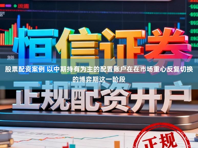 股票配资案例 以中期持有为主的配置账户在在市场重心反复切换的博弈期这一阶段
