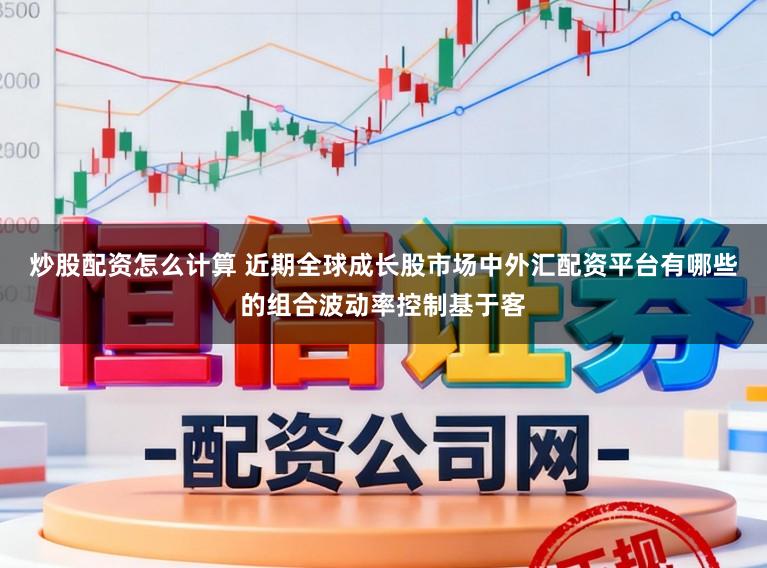 炒股配资怎么计算 近期全球成长股市场中外汇配资平台有哪些的组合波动率控制基于客
