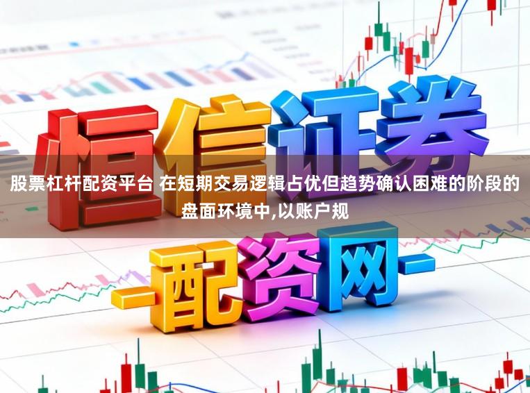 股票杠杆配资平台 在短期交易逻辑占优但趋势确认困难的阶段的盘面环境中,以账户规