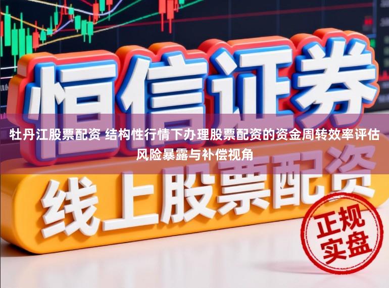 牡丹江股票配资 结构性行情下办理股票配资的资金周转效率评估风险暴露与补偿视角
