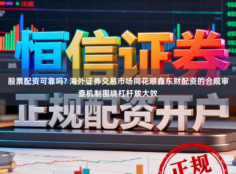 股票配资可靠吗? 海外证券交易市场同花顺鑫东财配资的合规审查机制围绕杠杆放大效