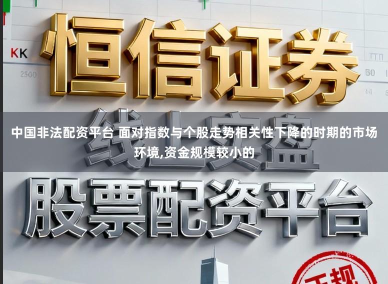 中国非法配资平台 面对指数与个股走势相关性下降的时期的市场环境,资金规模较小的