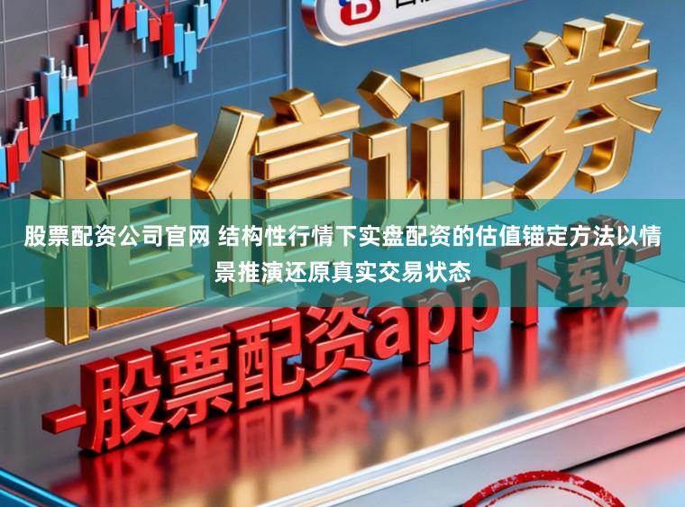 股票配资公司官网 结构性行情下实盘配资的估值锚定方法以情景推演还原真实交易状态