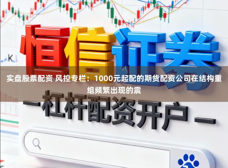 实盘股票配资 风控专栏：1000元起配的期货配资公司在结构重组频繁出现的震