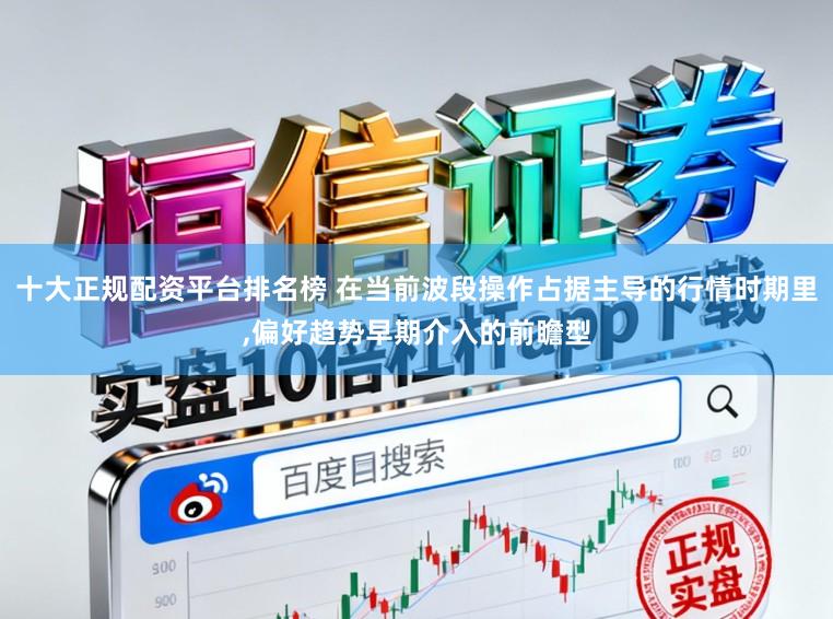 十大正规配资平台排名榜 在当前波段操作占据主导的行情时期里,偏好趋势早期介入的前瞻型