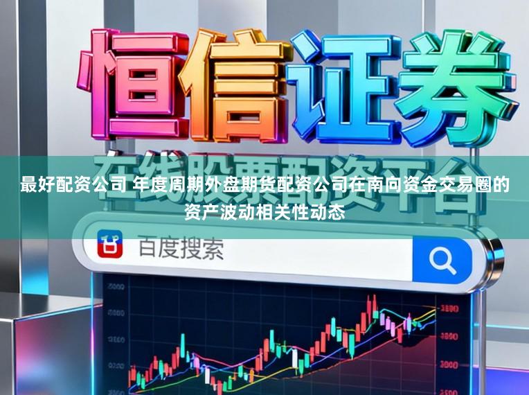 最好配资公司 年度周期外盘期货配资公司在南向资金交易圈的资产波动相关性动态