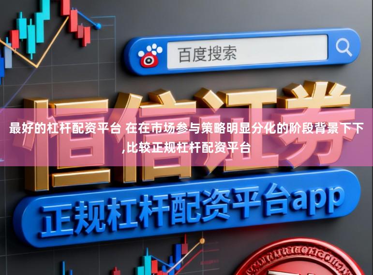 最好的杠杆配资平台 在在市场参与策略明显分化的阶段背景下下,比较正规杠杆配资平台