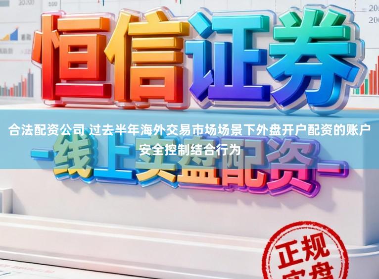 合法配资公司 过去半年海外交易市场场景下外盘开户配资的账户安全控制结合行为