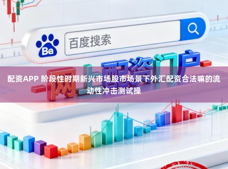 配资APP 阶段性时期新兴市场股市场景下外汇配资合法嘛的流动性冲击测试操