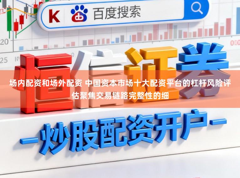 场内配资和场外配资 中国资本市场十大配资平台的杠杆风险评估聚焦交易链路完整性的细