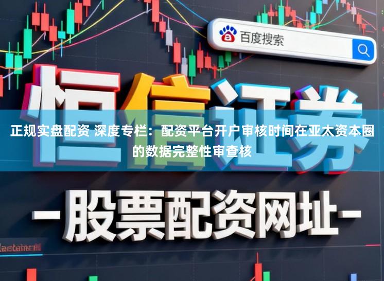 正规实盘配资 深度专栏：配资平台开户审核时间在亚太资本圈的数据完整性审查核