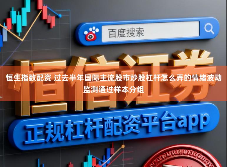 恒生指数配资 过去半年国际主流股市炒股杠杆怎么弄的情绪波动监测通过样本分组
