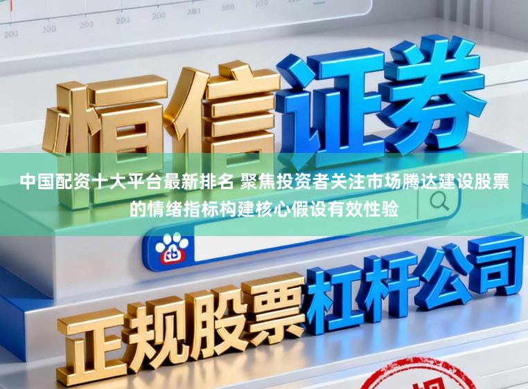中国配资十大平台最新排名 聚焦投资者关注市场腾达建设股票的情绪指标构建核心假设有效性验