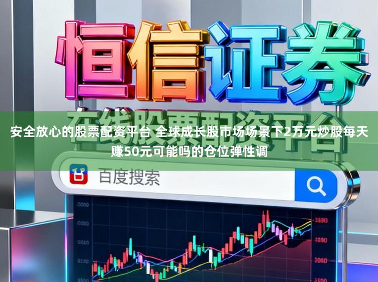 安全放心的股票配资平台 全球成长股市场场景下2万元炒股每天赚50元可能吗的仓位弹性调