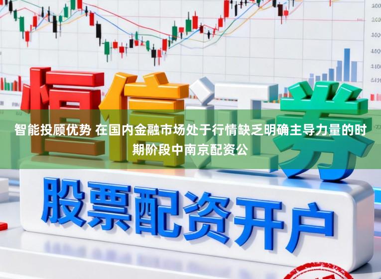 智能投顾优势 在国内金融市场处于行情缺乏明确主导力量的时期阶段中南京配资公