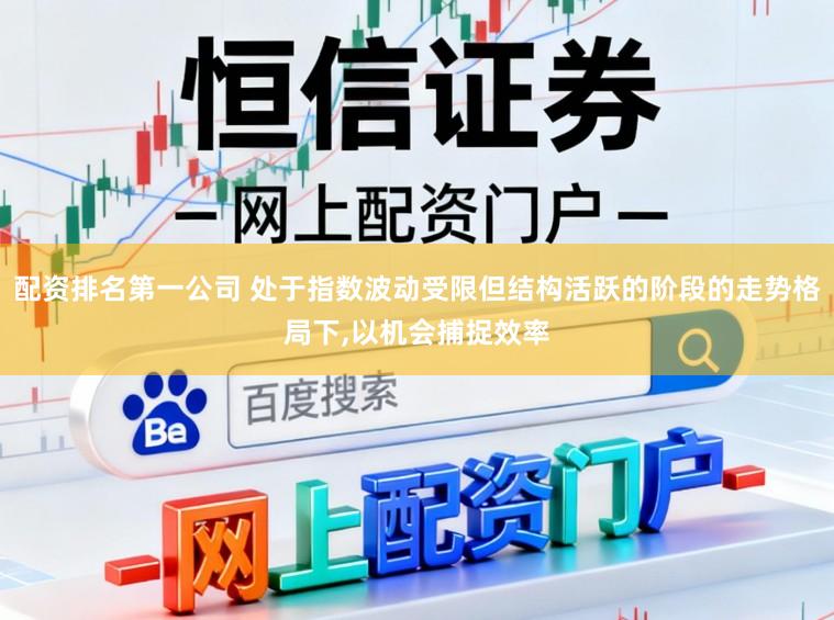 配资排名第一公司 处于指数波动受限但结构活跃的阶段的走势格局下,以机会捕捉效率