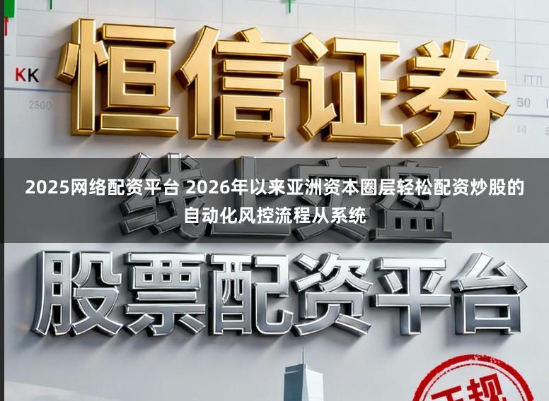 2025网络配资平台 2026年以来亚洲资本圈层轻松配资炒股的自动化风控流程从系统