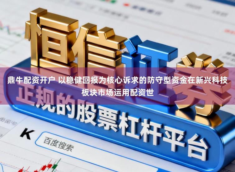 鼎牛配资开户 以稳健回报为核心诉求的防守型资金在新兴科技板块市场运用配资世