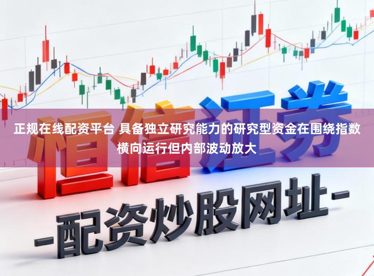 正规在线配资平台 具备独立研究能力的研究型资金在围绕指数横向运行但内部波动放大