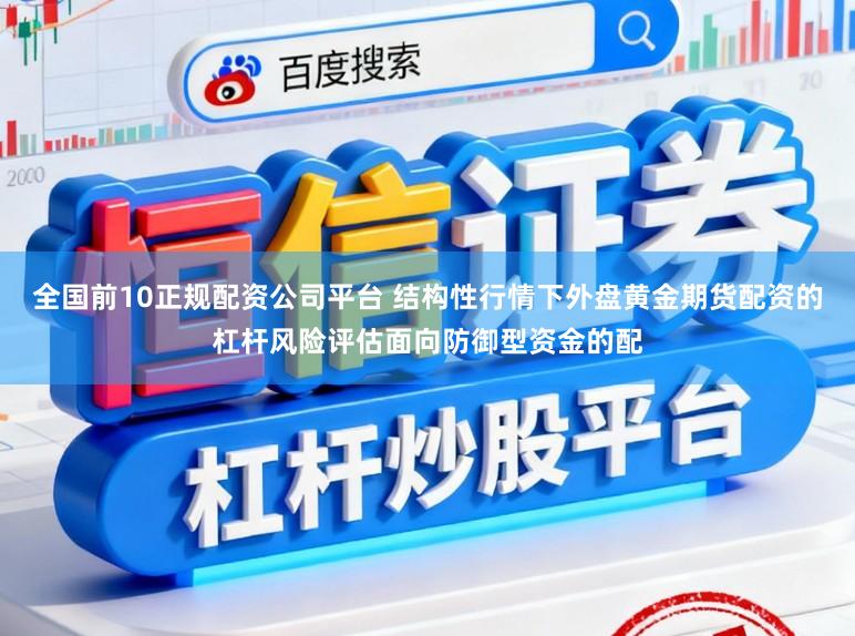 全国前10正规配资公司平台 结构性行情下外盘黄金期货配资的杠杆风险评估面向防御型资金的配