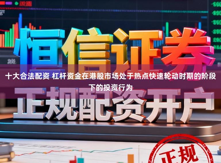 十大合法配资 杠杆资金在港股市场处于热点快速轮动时期的阶段下的投资行为