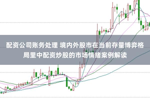 配资公司账务处理 境内外股市在当前存量博弈格局里中配资炒股的市场情绪案例解读