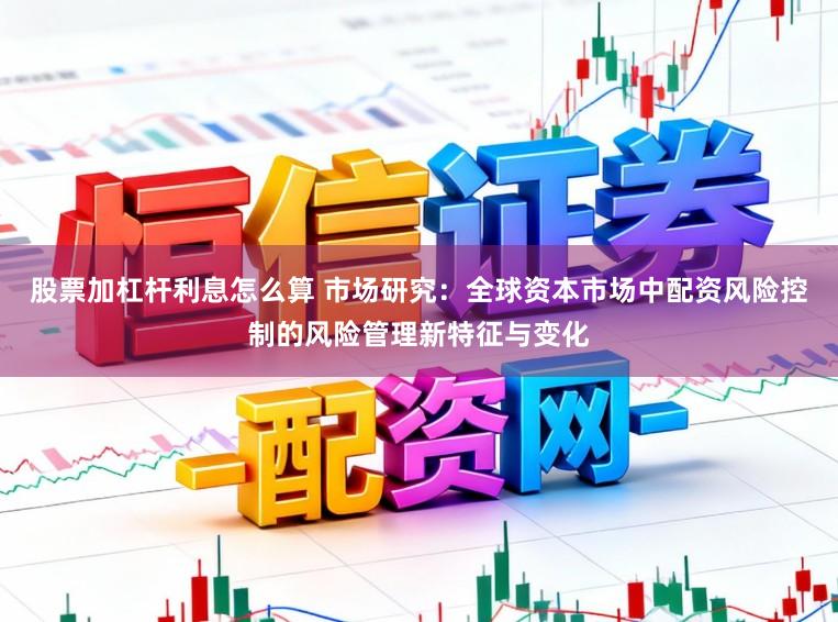 股票加杠杆利息怎么算 市场研究：全球资本市场中配资风险控制的风险管理新特征与变化