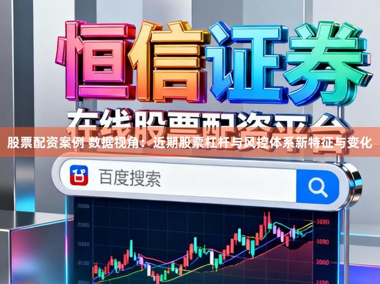 股票配资案例 数据视角：近期股票杠杆与风控体系新特征与变化