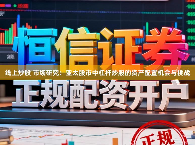 线上炒股 市场研究：亚太股市中杠杆炒股的资产配置机会与挑战