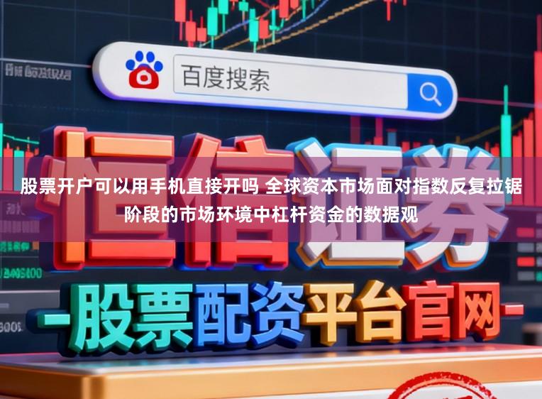 股票开户可以用手机直接开吗 全球资本市场面对指数反复拉锯阶段的市场环境中杠杆资金的数据观