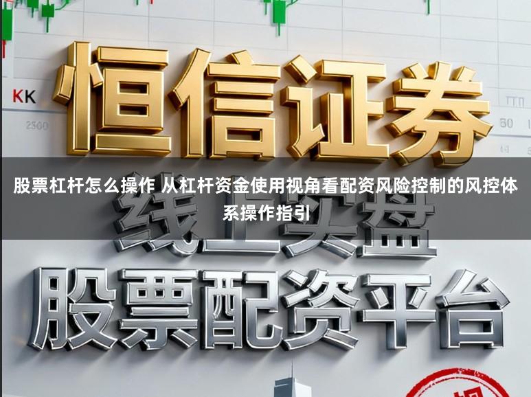 股票杠杆怎么操作 从杠杆资金使用视角看配资风险控制的风控体系操作指引