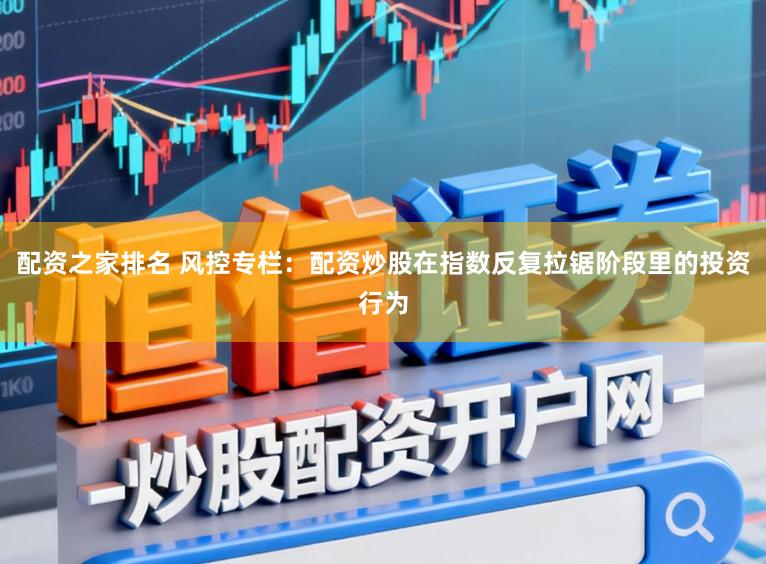 配资之家排名 风控专栏：配资炒股在指数反复拉锯阶段里的投资行为