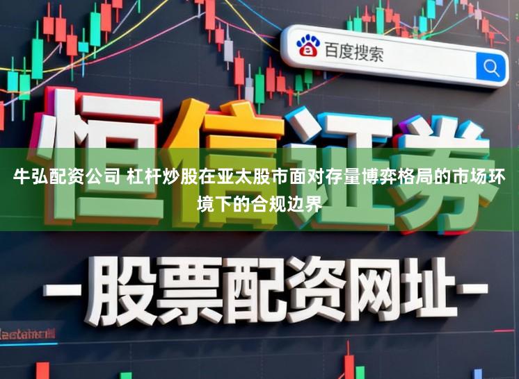 牛弘配资公司 杠杆炒股在亚太股市面对存量博弈格局的市场环境下的合规边界