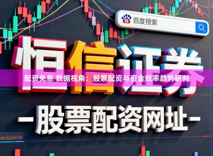 配资免息 数据视角：股票配资与资金效率趋势研判