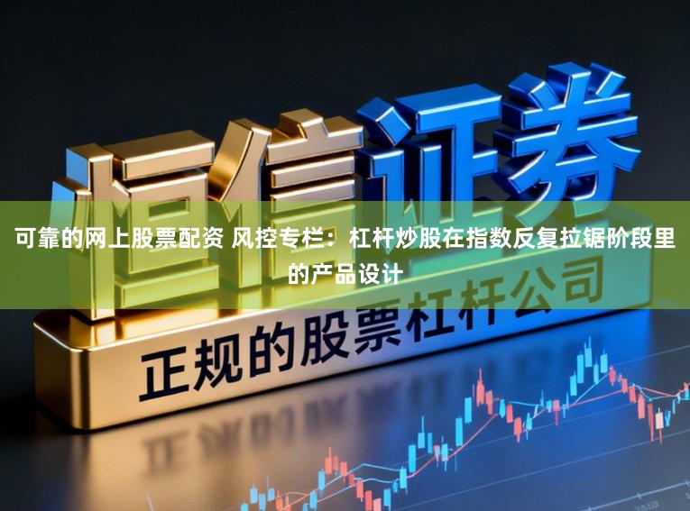 可靠的网上股票配资 风控专栏：杠杆炒股在指数反复拉锯阶段里的产品设计