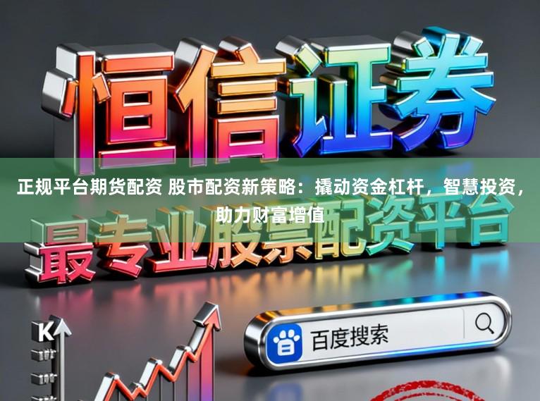 正规平台期货配资 股市配资新策略：撬动资金杠杆，智慧投资，助力财富增值