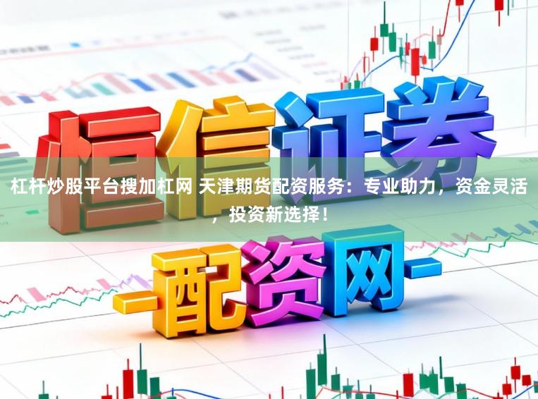 杠杆炒股平台搜加杠网 天津期货配资服务：专业助力，资金灵活，投资新选择！