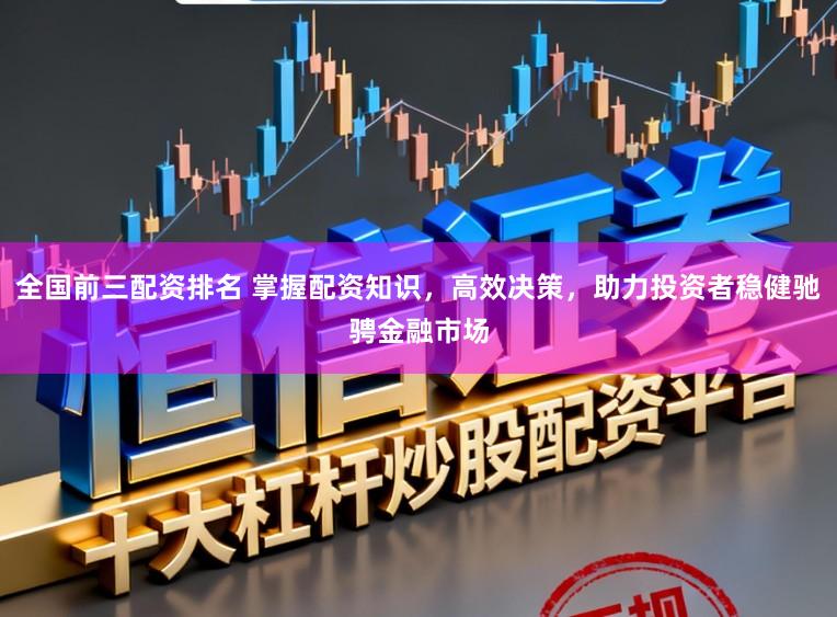 全国前三配资排名 掌握配资知识，高效决策，助力投资者稳健驰骋金融市场
