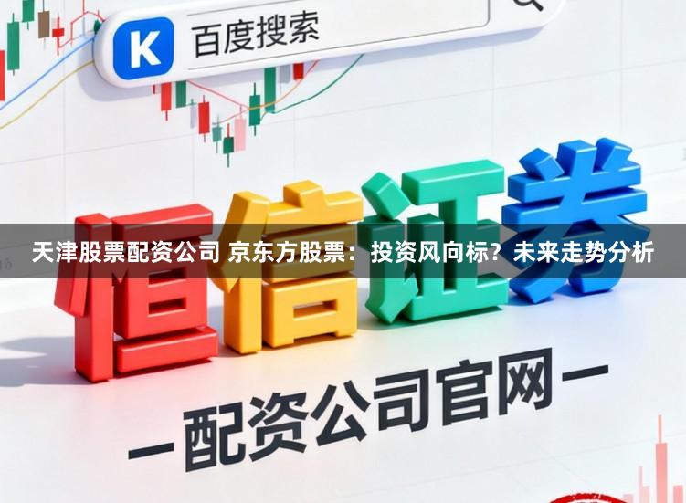 天津股票配资公司 京东方股票：投资风向标？未来走势分析