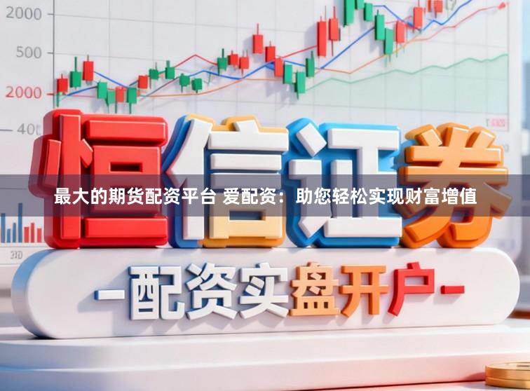 最大的期货配资平台 爱配资：助您轻松实现财富增值