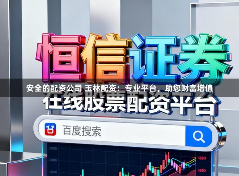 安全的配资公司 玉林配资：专业平台，助您财富增值
