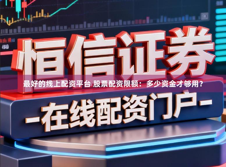 最好的线上配资平台 股票配资限额：多少资金才够用？