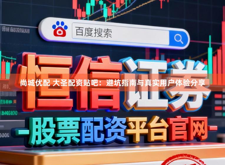 尚城优配 大圣配资贴吧：避坑指南与真实用户体验分享