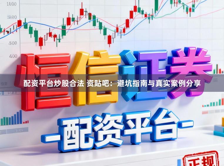 配资平台炒股合法 资贴吧：避坑指南与真实案例分享