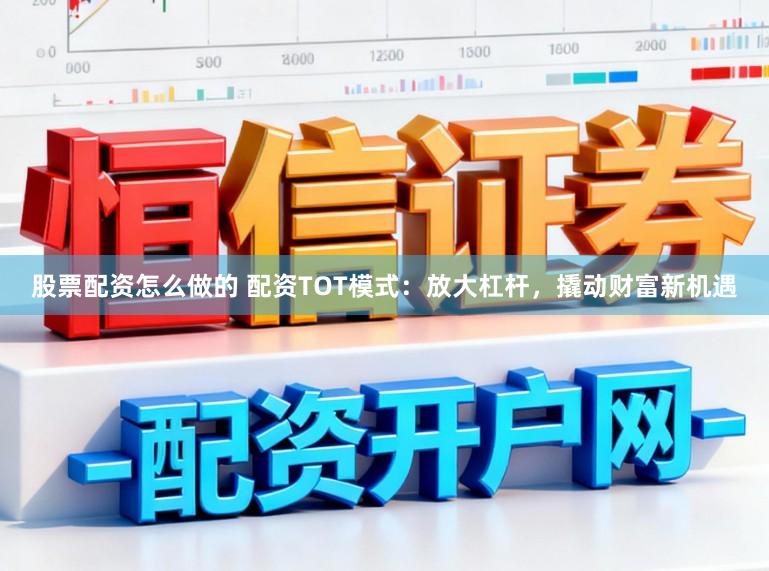 股票配资怎么做的 配资TOT模式：放大杠杆，撬动财富新机遇