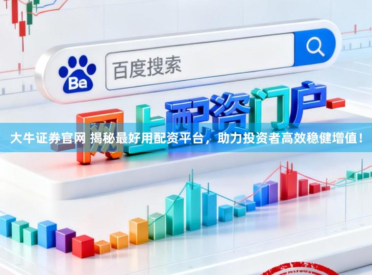大牛证券官网 揭秘最好用配资平台，助力投资者高效稳健增值！