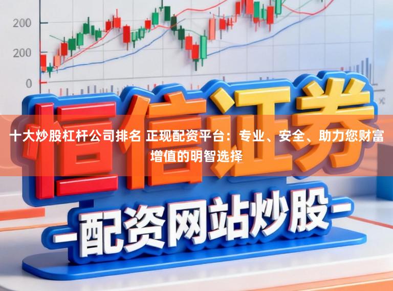 十大炒股杠杆公司排名 正现配资平台：专业、安全、助力您财富增值的明智选择