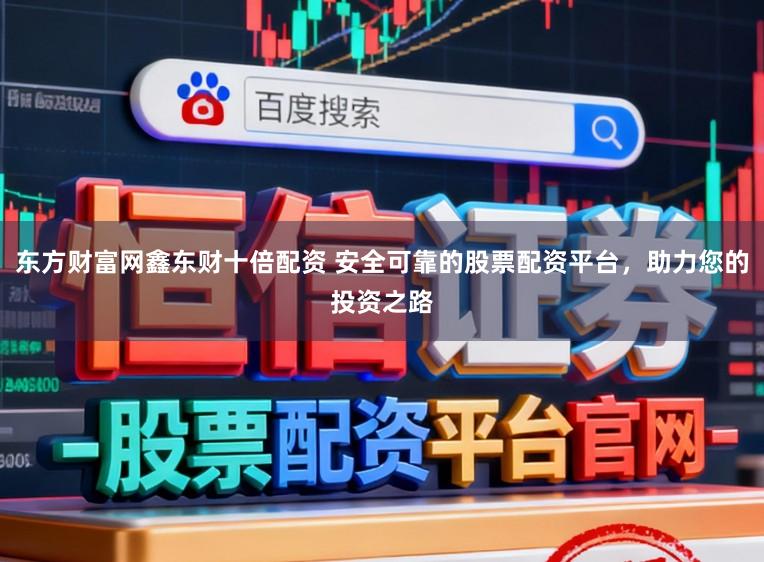 东方财富网鑫东财十倍配资 安全可靠的股票配资平台，助力您的投资之路