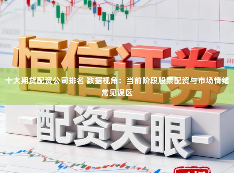 十大期货配资公司排名 数据视角：当前阶段股票配资与市场情绪常见误区
