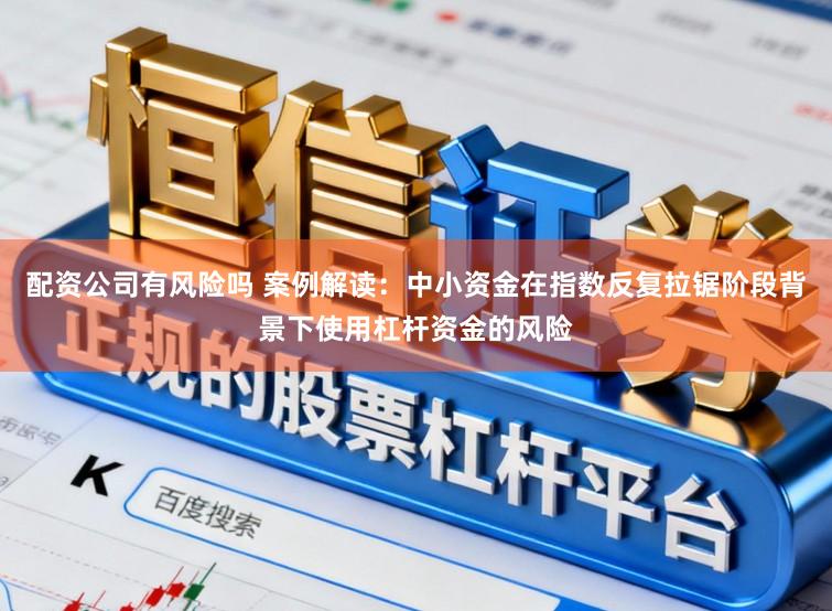 配资公司有风险吗 案例解读：中小资金在指数反复拉锯阶段背景下使用杠杆资金的风险